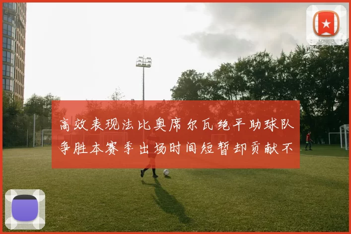 高效表现法比奥席尔瓦绝平助球队争胜本赛季出场时间短暂却贡献不俗