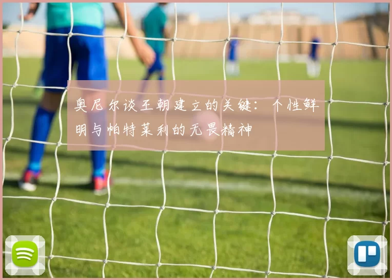 奥尼尔谈王朝建立的关键：个性鲜明与帕特莱利的无畏精神