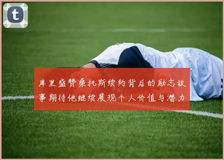 库里盛赞桑托斯续约背后的励志故事期待他继续展现个人价值与潜力