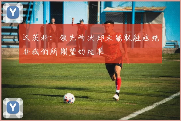 汉茨科：领先两次却未能取胜这绝非我们所期望的结果