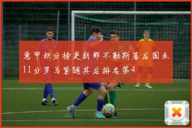 意甲积分榜更新那不勒斯落后国米11分罗马紧随其后排名第4