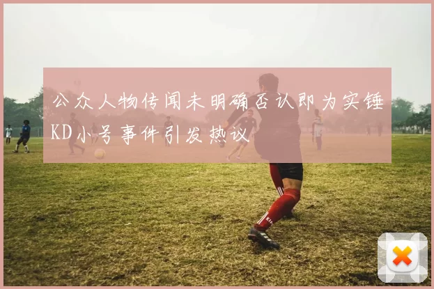 公众人物传闻未明确否认即为实锤KD小号事件引发热议