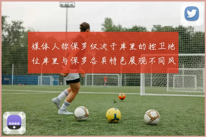 媒体人称保罗仅次于库里的控卫地位库里与保罗各具特色展现不同风格