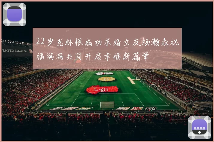 22岁克林根成功求婚女友杨瀚森祝福满满共同开启幸福新篇章
