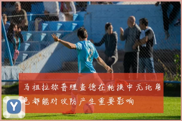 马祖拉称普理查德在轮换中无论角色都能对攻防产生重要影响