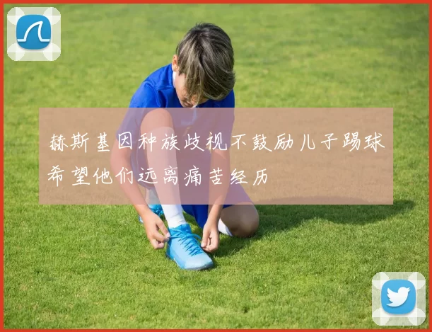 赫斯基因种族歧视不鼓励儿子踢球希望他们远离痛苦经历
