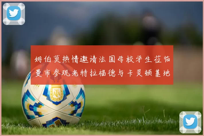 姆伯莫热情邀请法国母校学生莅临曼市参观老特拉福德与卡灵顿基地