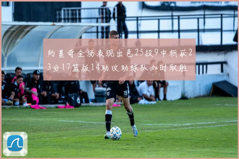 约基奇全场表现出色25投9中斩获23分17篮板14助攻助球队加时取胜