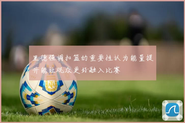里德强调扣篮的重要性认为能量提升能让观众更好融入比赛