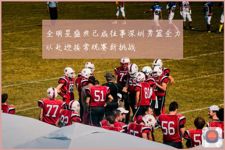 全明星盛典已成往事深圳男篮全力以赴迎接常规赛新挑战
