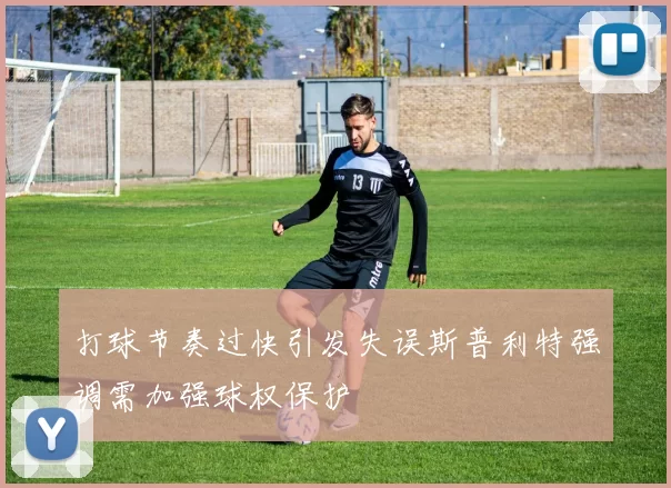 打球节奏过快引发失误斯普利特强调需加强球权保护
