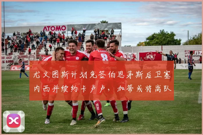 尤文图斯计划免签伯恩茅斯后卫塞内西并续约卡卢卢，加蒂或将离队