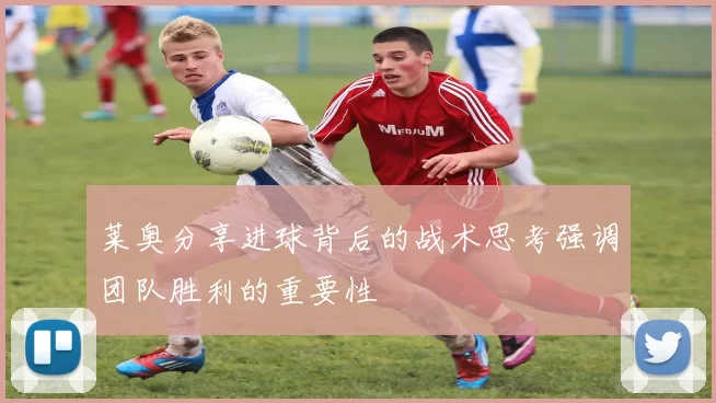 莱奥分享进球背后的战术思考强调团队胜利的重要性