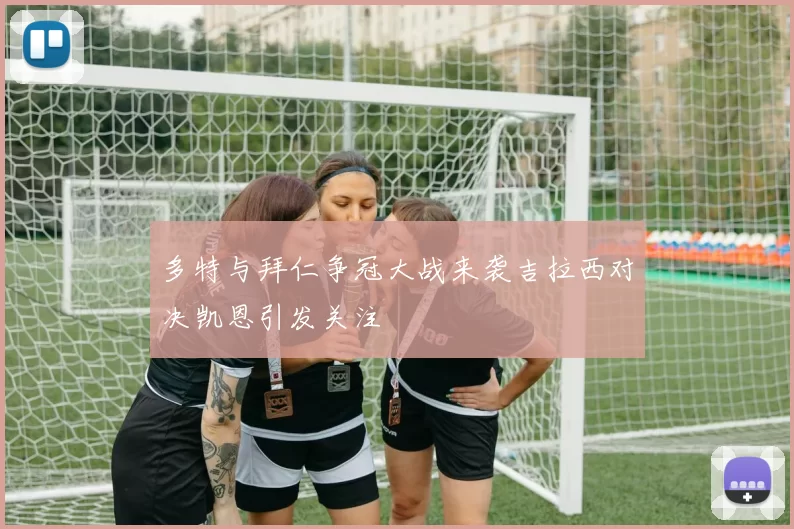 多特与拜仁争冠大战来袭吉拉西对决凯恩引发关注