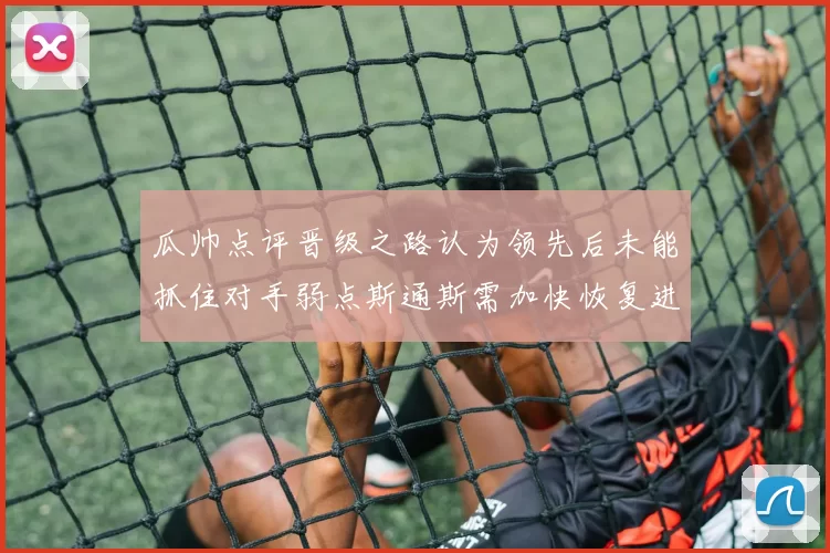 瓜帅点评晋级之路认为领先后未能抓住对手弱点斯通斯需加快恢复进程