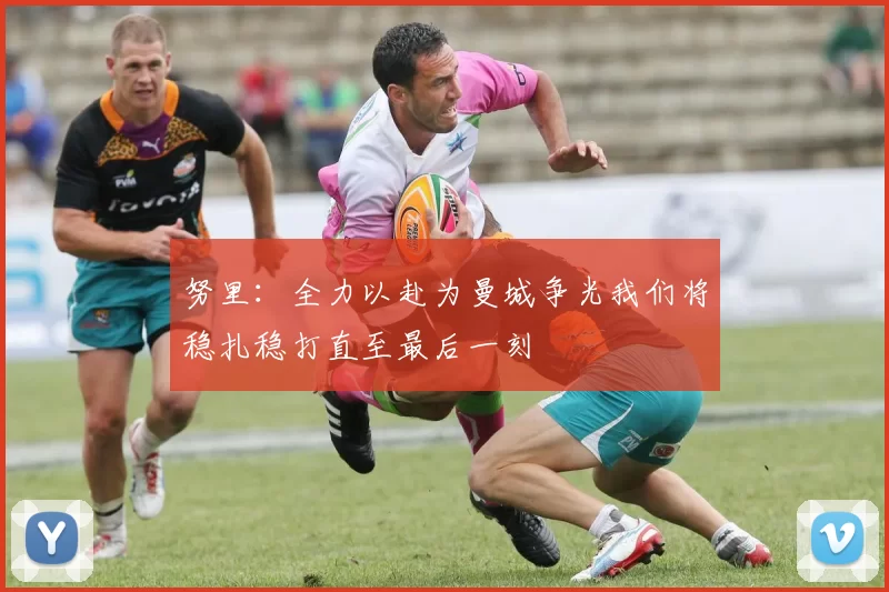 努里：全力以赴为曼城争光我们将稳扎稳打直至最后一刻