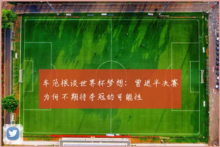 车范根谈世界杯梦想：曾进半决赛为何不期待夺冠的可能性