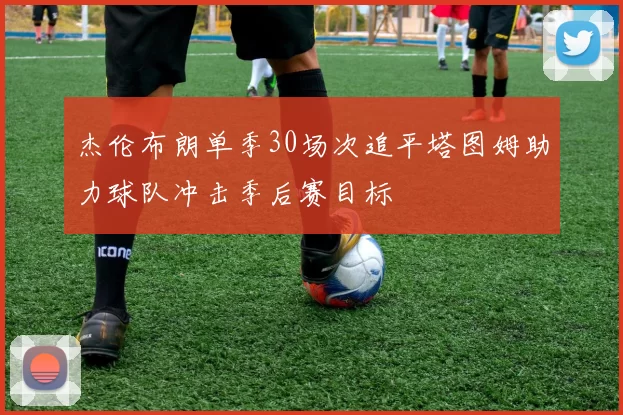 杰伦布朗单季30场次追平塔图姆助力球队冲击季后赛目标