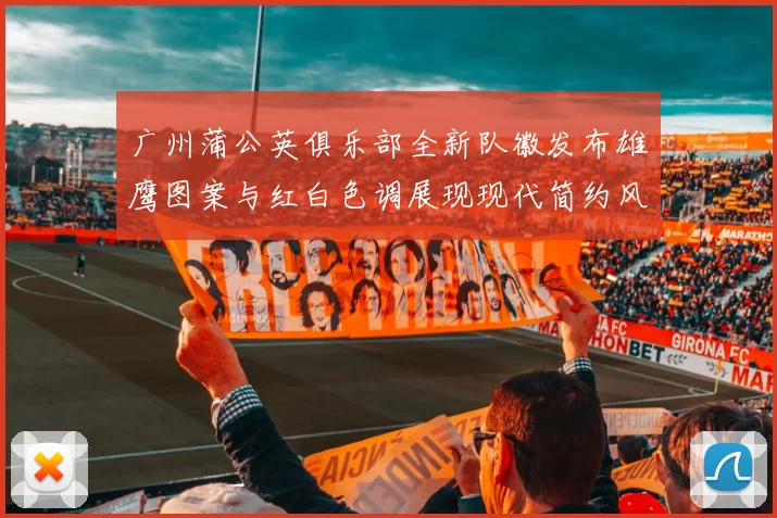 广州蒲公英俱乐部全新队徽发布雄鹰图案与红白色调展现现代简约风格