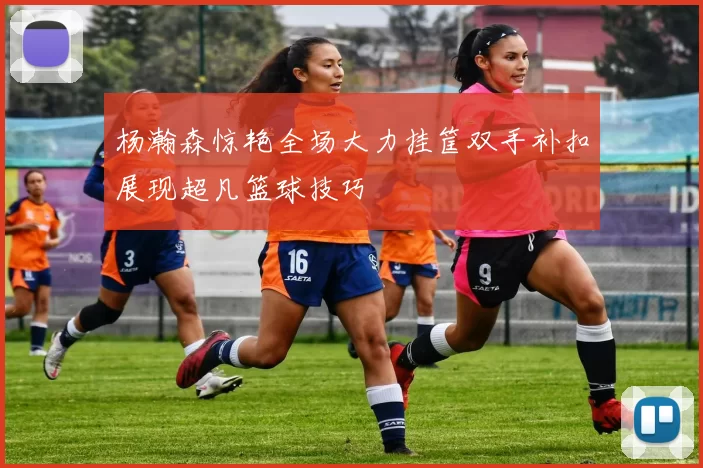 杨瀚森惊艳全场大力挂筐双手补扣展现超凡篮球技巧