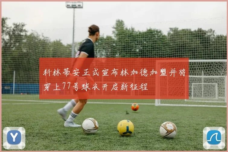 科林蒂安正式宣布林加德加盟并将穿上77号球衣开启新征程