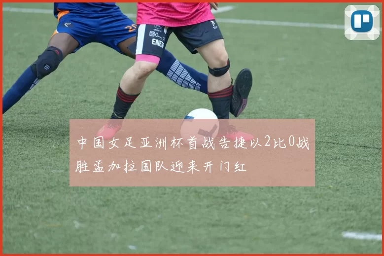 中国女足亚洲杯首战告捷以2比0战胜孟加拉国队迎来开门红