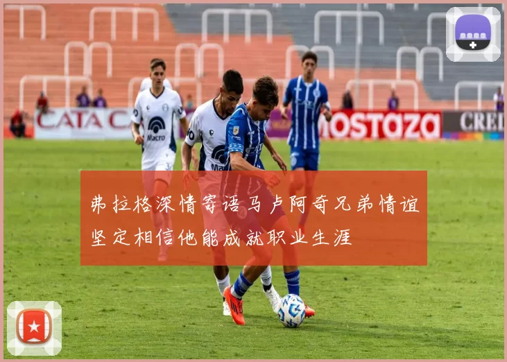 弗拉格深情寄语马卢阿奇兄弟情谊坚定相信他能成就职业生涯