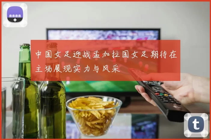 中国女足迎战孟加拉国女足期待在主场展现实力与风采