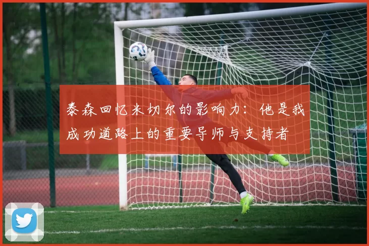 泰森回忆米切尔的影响力：他是我成功道路上的重要导师与支持者