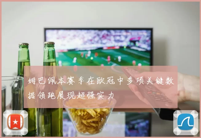 姆巴佩本赛季在欧冠中多项关键数据领跑展现超强实力