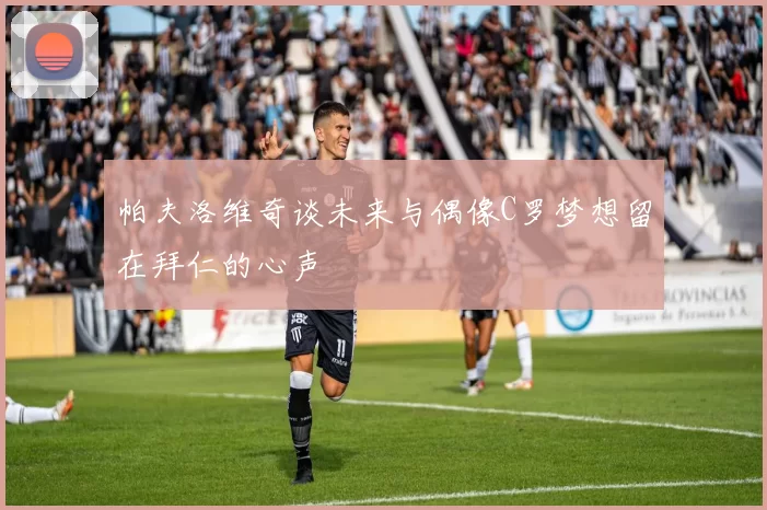 帕夫洛维奇谈未来与偶像C罗梦想留在拜仁的心声