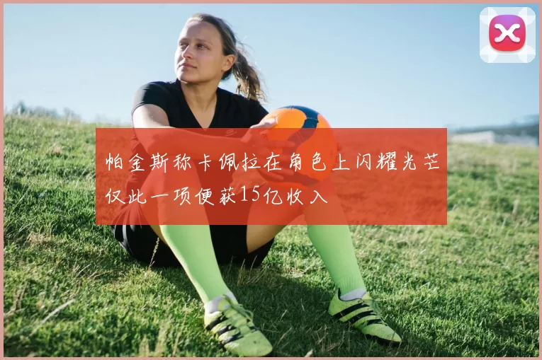 帕金斯称卡佩拉在角色上闪耀光芒仅此一项便获15亿收入