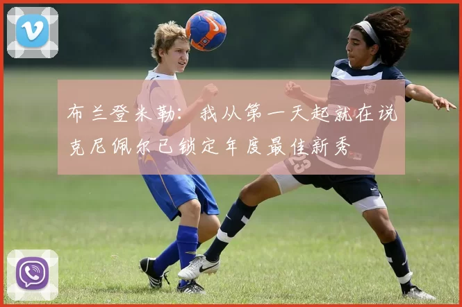 布兰登米勒：我从第一天起就在说克尼佩尔已锁定年度最佳新秀
