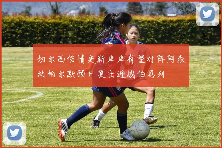 切尔西伤情更新库库有望对阵阿森纳帕尔默预计复出迎战伯恩利