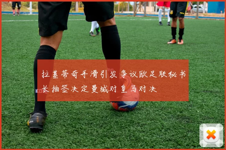 拉基蒂奇手滑引发争议欧足联秘书长抽签决定曼城对皇马对决