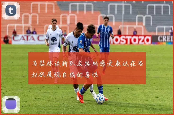 马瑟林谈新队友接纳感受表达在洛杉矶展现自我的喜悦