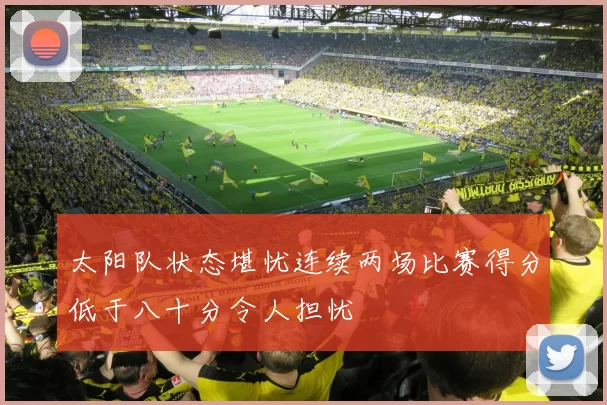 太阳队状态堪忧连续两场比赛得分低于八十分令人担忧
