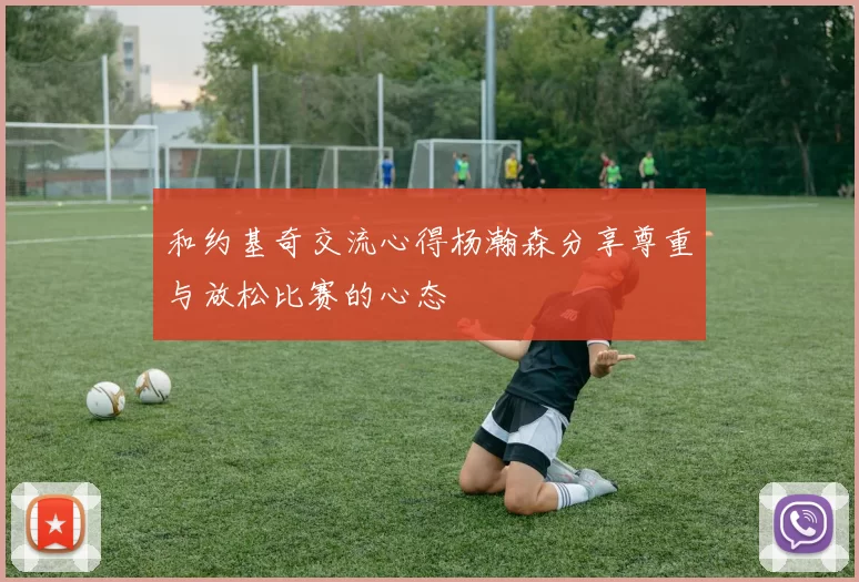 和约基奇交流心得杨瀚森分享尊重与放松比赛的心态