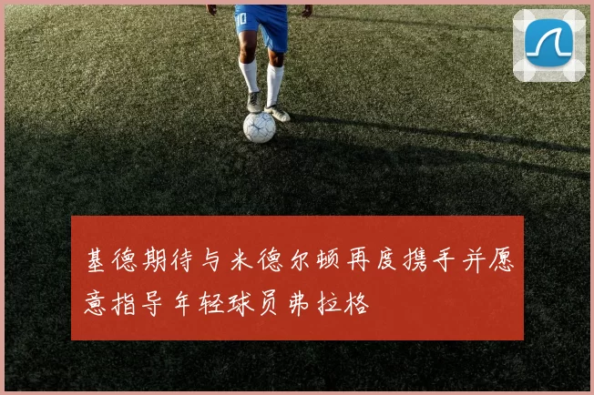 基德期待与米德尔顿再度携手并愿意指导年轻球员弗拉格