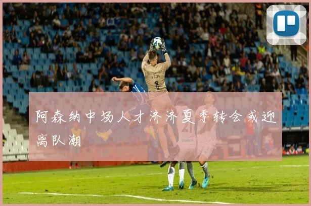 阿森纳中场人才济济夏季转会或迎离队潮